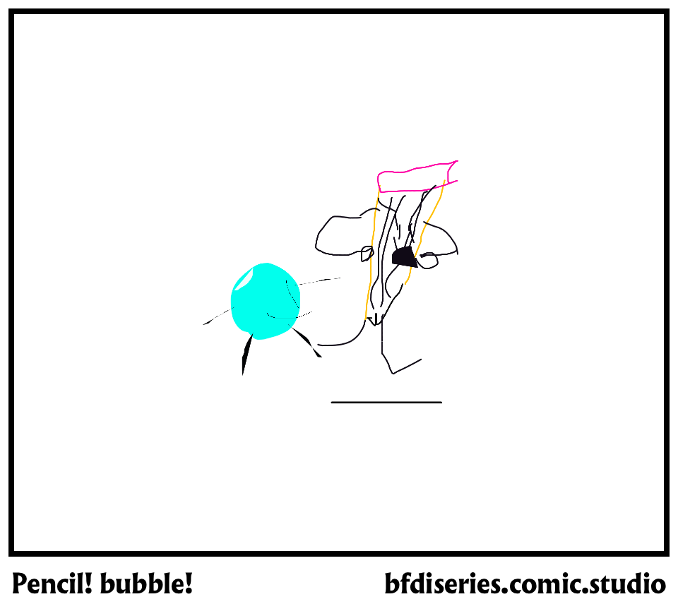 Pencil! bubble!